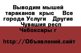Выводим мышей ,тараканов, крыс. - Все города Услуги » Другие   . Чувашия респ.,Чебоксары г.